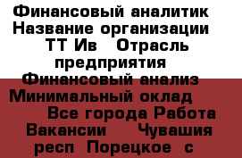 Финансовый аналитик › Название организации ­ ТТ-Ив › Отрасль предприятия ­ Финансовый анализ › Минимальный оклад ­ 25 000 - Все города Работа » Вакансии   . Чувашия респ.,Порецкое. с.